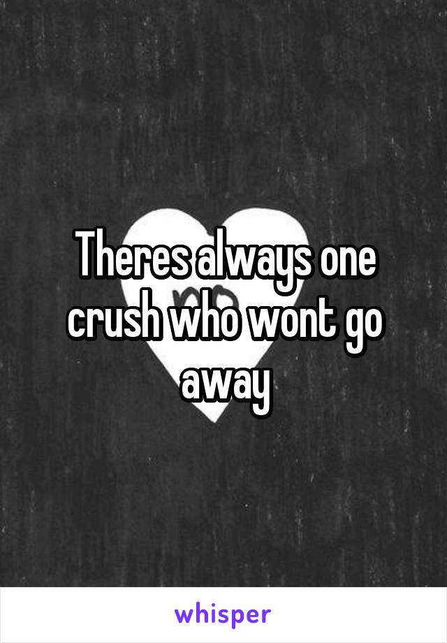Theres always one crush who wont go away