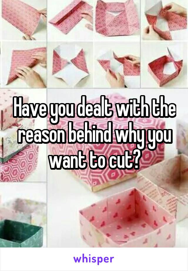 Have you dealt with the reason behind why you want to cut?
