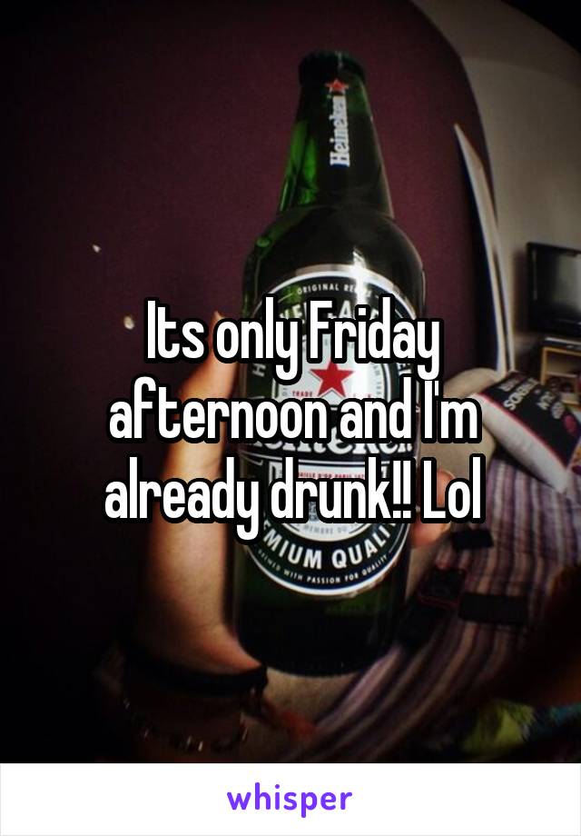 Its only Friday afternoon and I'm already drunk!! Lol