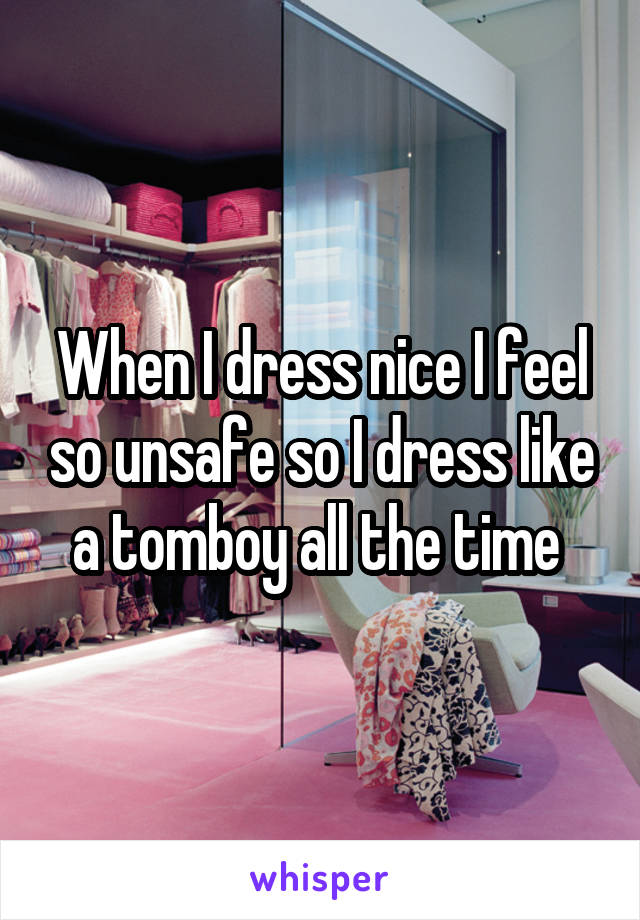 When I dress nice I feel so unsafe so I dress like a tomboy all the time 