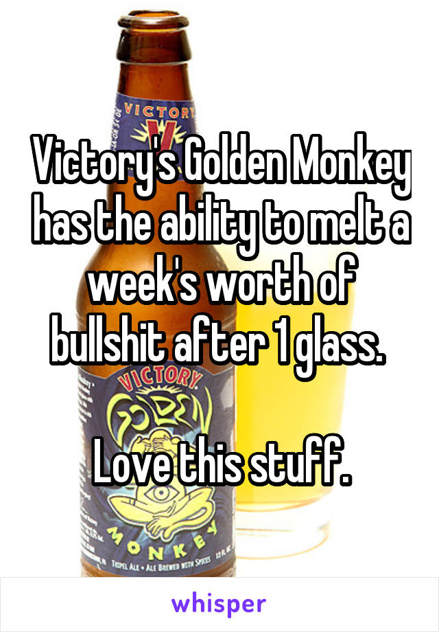 Victory's Golden Monkey has the ability to melt a week's worth of bullshit after 1 glass. 

Love this stuff.