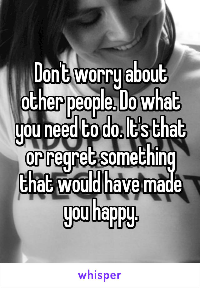 Don't worry about other people. Do what you need to do. It's that or regret something that would have made you happy.