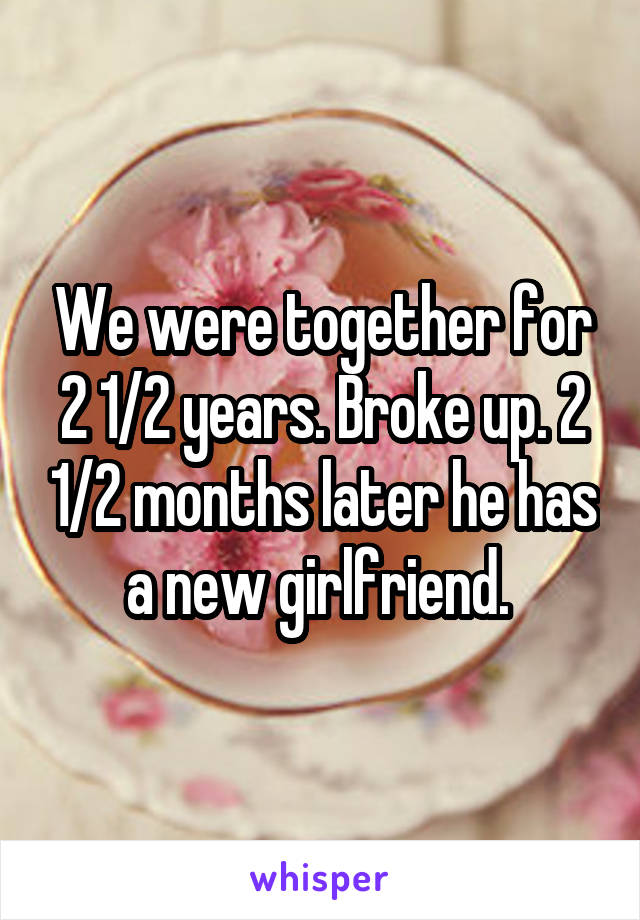 We were together for 2 1/2 years. Broke up. 2 1/2 months later he has a new girlfriend. 