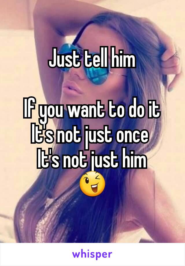 Just tell him

If you want to do it
It's not just once 
It's not just him
😉
