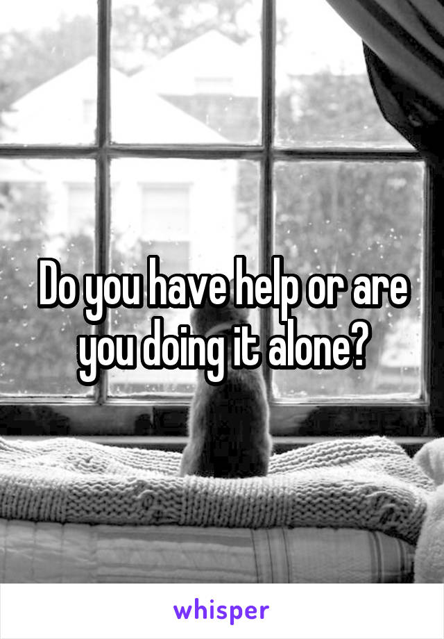 Do you have help or are you doing it alone?