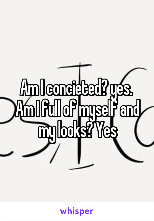 Am I concieted? yes.  Am I full of myself and my looks? Yes
