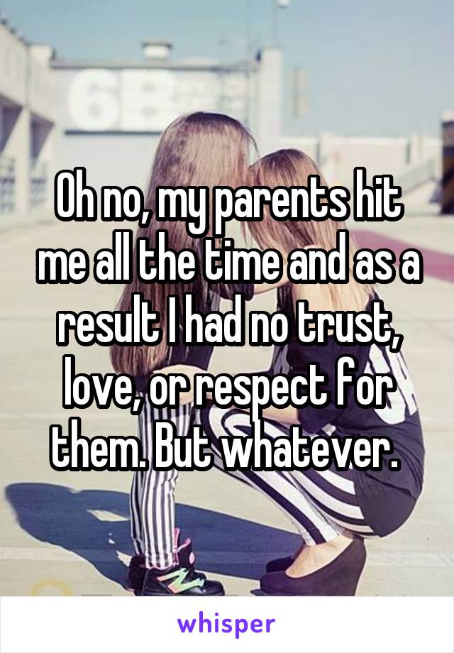 Oh no, my parents hit me all the time and as a result I had no trust, love, or respect for them. But whatever. 