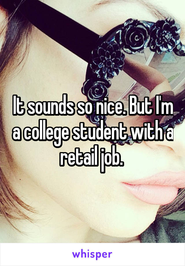 It sounds so nice. But I'm a college student with a retail job. 