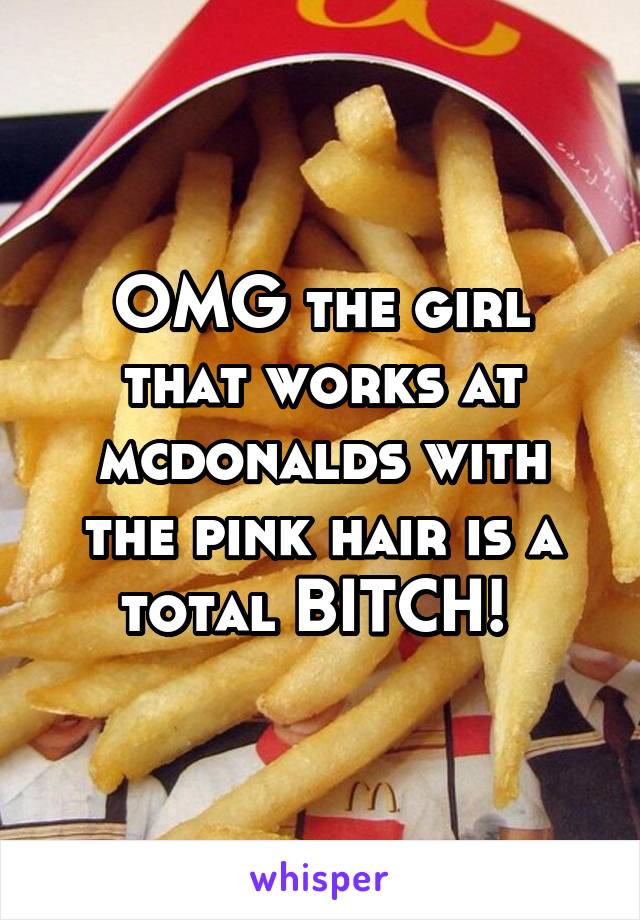 OMG the girl that works at mcdonalds with the pink hair is a total BITCH! 