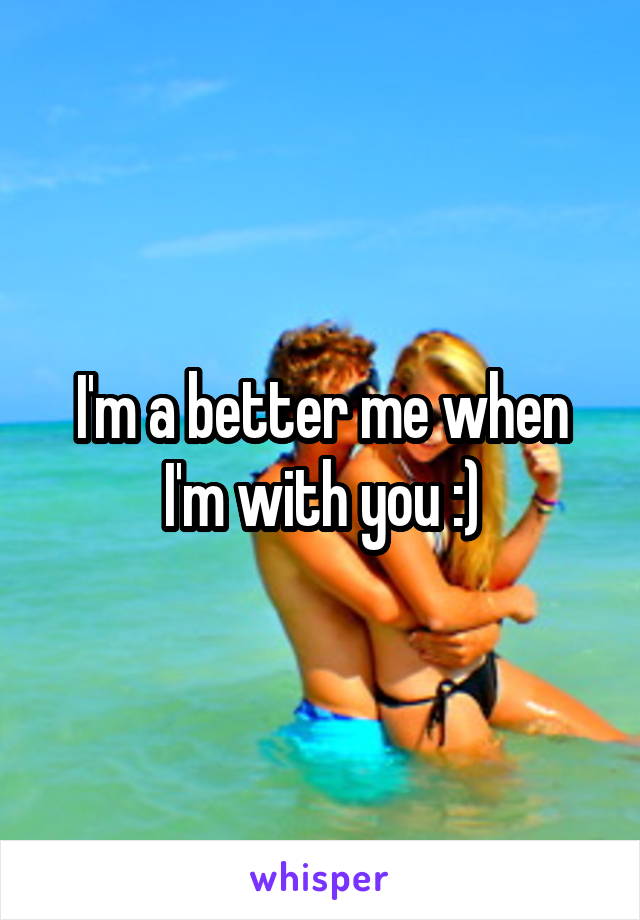 I'm a better me when I'm with you :)