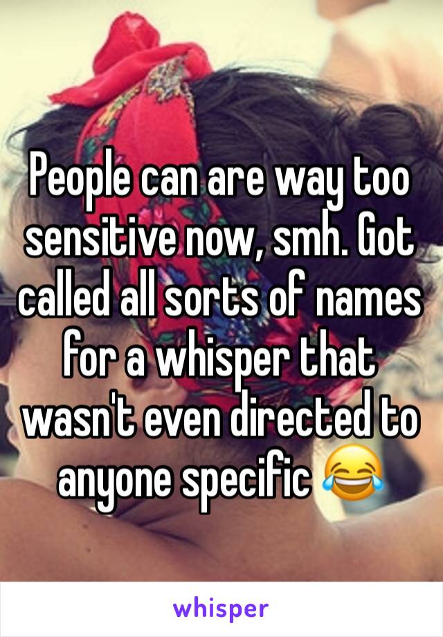 People can are way too sensitive now, smh. Got called all sorts of names for a whisper that wasn't even directed to anyone specific 😂