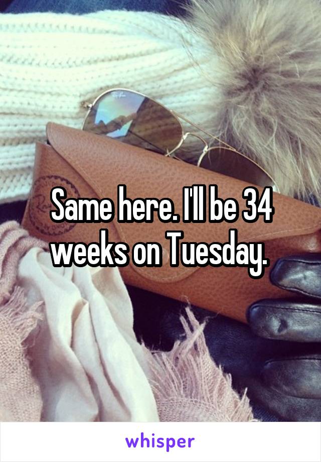Same here. I'll be 34 weeks on Tuesday. 