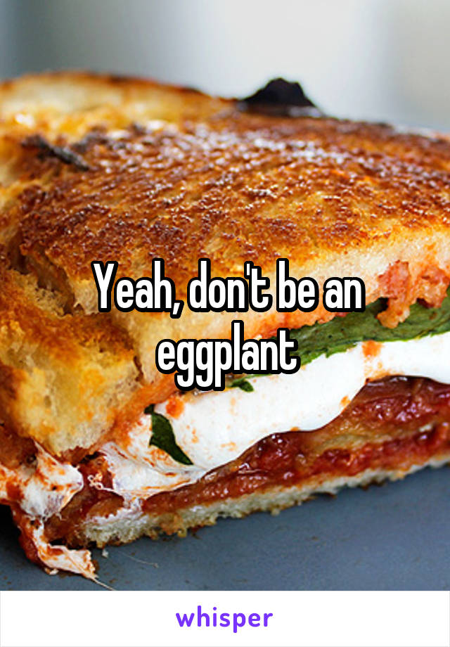 Yeah, don't be an eggplant