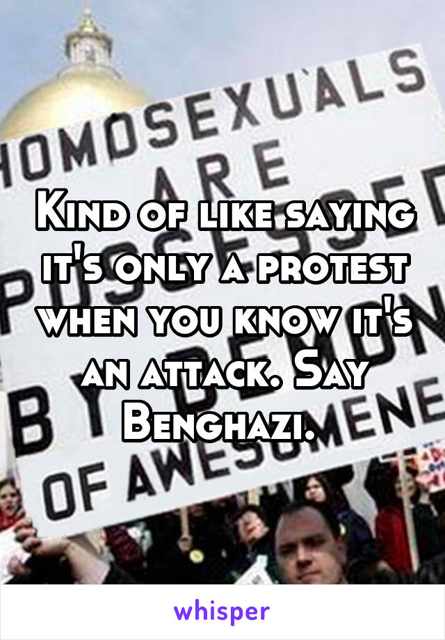 Kind of like saying it's only a protest when you know it's an attack. Say Benghazi. 