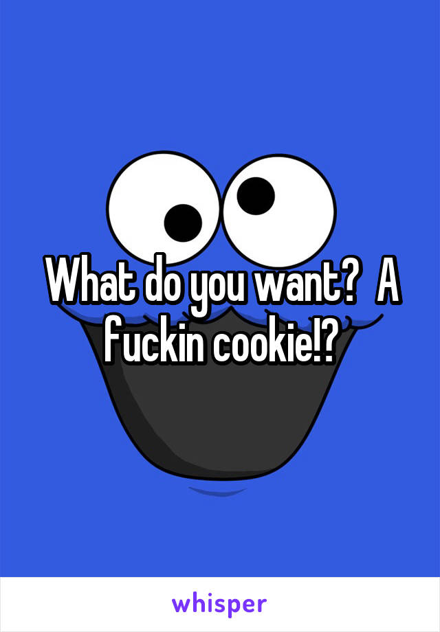 What do you want?  A fuckin cookie!?