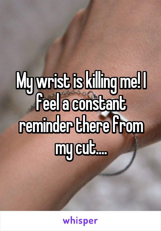 My wrist is killing me! I feel a constant reminder there from my cut....
