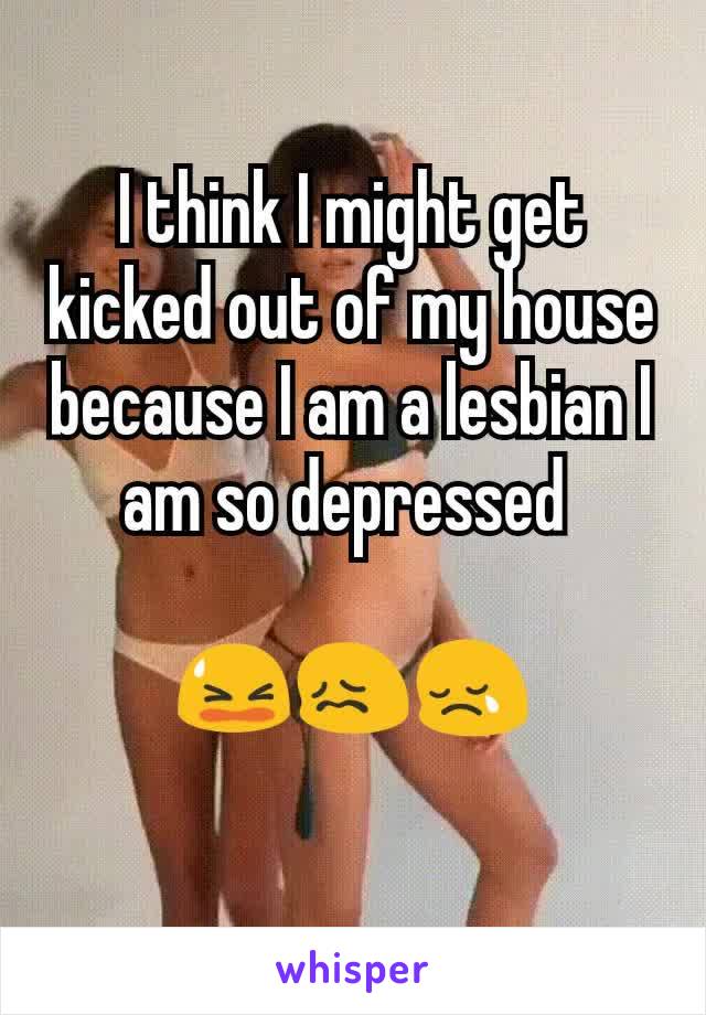 I think I might get kicked out of my house because I am a lesbian I am so depressed 

😫😖😢
