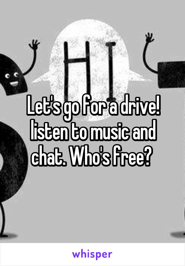 Let's go for a drive! listen to music and chat. Who's free? 