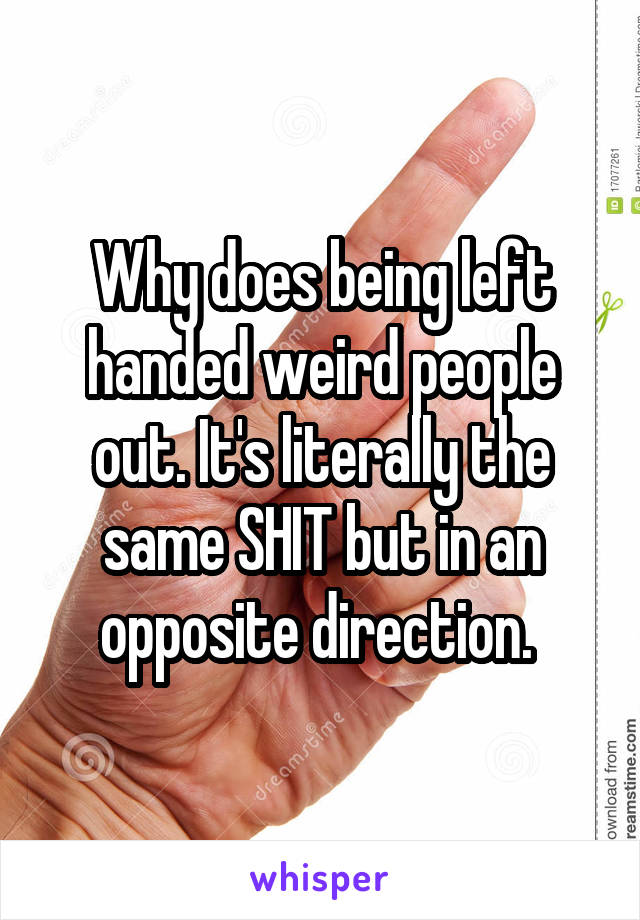 Why does being left handed weird people out. It's literally the same SHIT but in an opposite direction. 