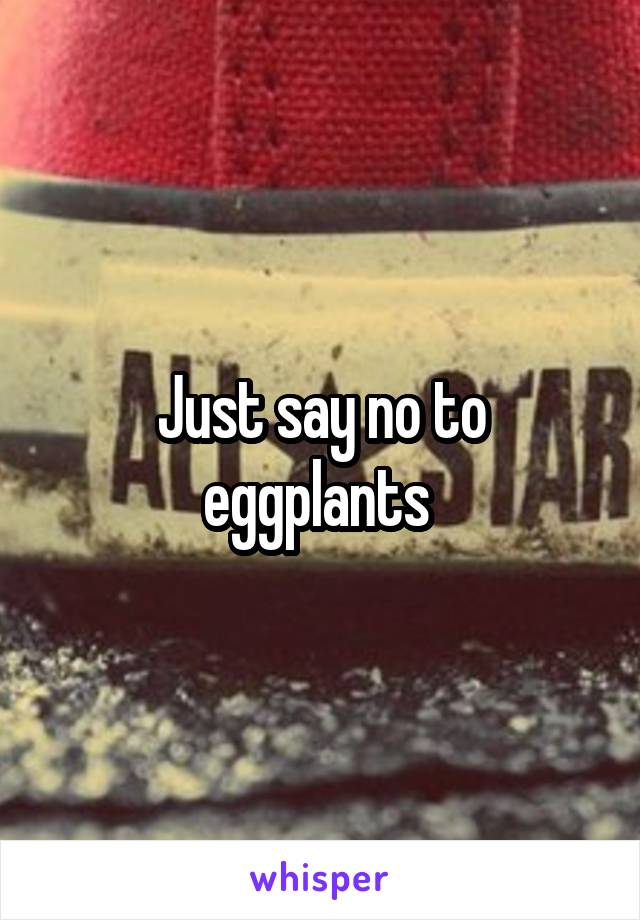 Just say no to eggplants 