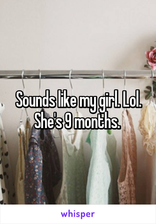 Sounds like my girl. Lol. She's 9 months. 