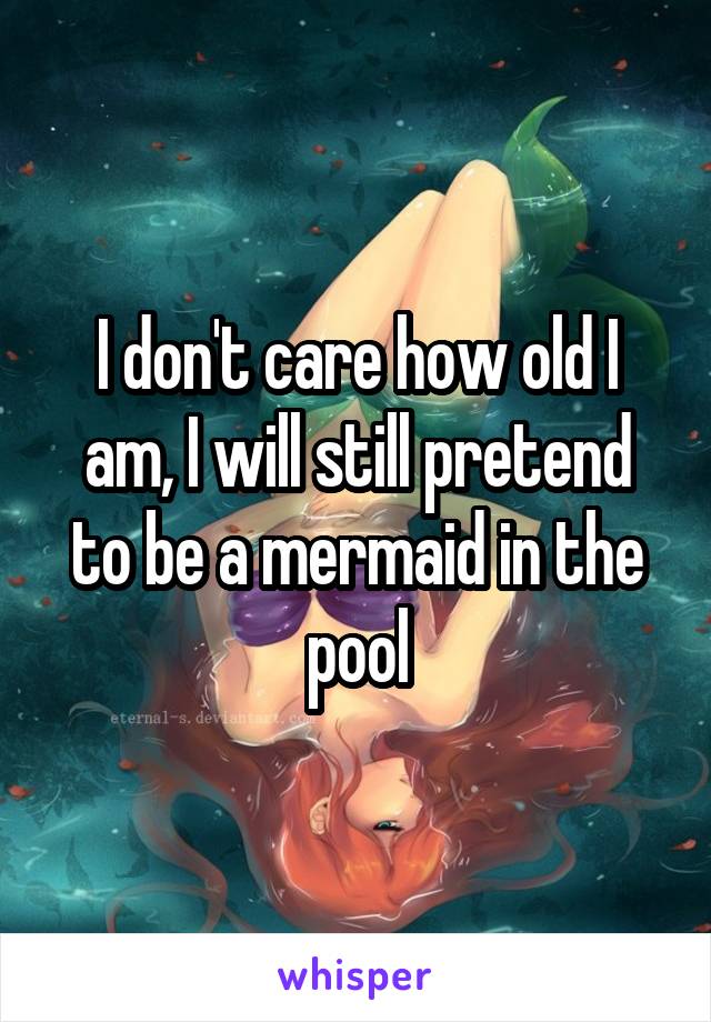 I don't care how old I am, I will still pretend to be a mermaid in the pool