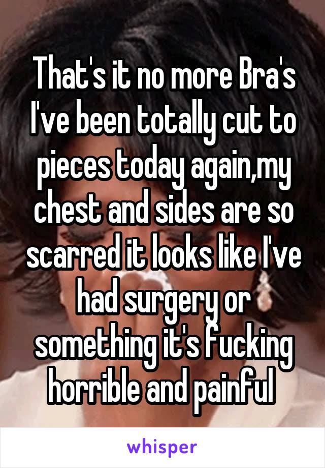 That's it no more Bra's I've been totally cut to pieces today again,my chest and sides are so scarred it looks like I've had surgery or something it's fucking horrible and painful 