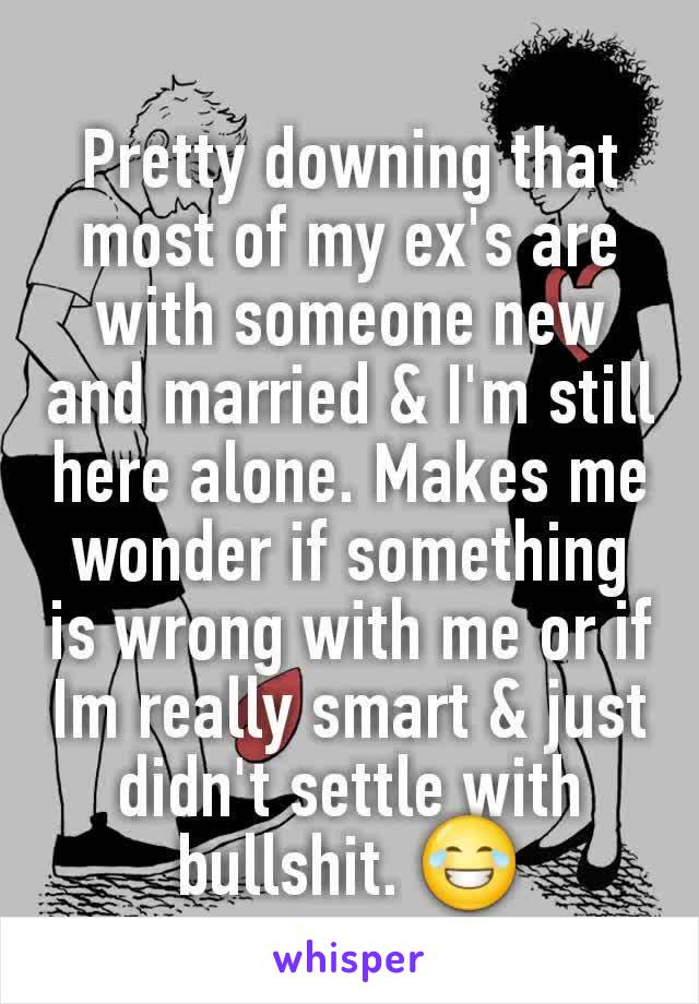Pretty downing that most of my ex's are with someone new and married & I'm still here alone. Makes me wonder if something is wrong with me or if Im really smart & just didn't settle with bullshit. 😂