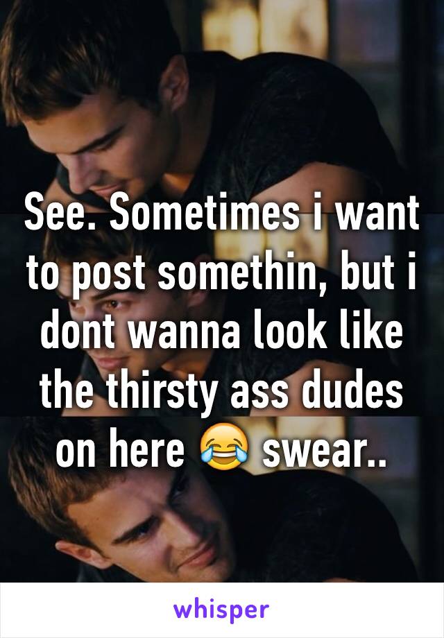 See. Sometimes i want to post somethin, but i dont wanna look like the thirsty ass dudes on here 😂 swear..