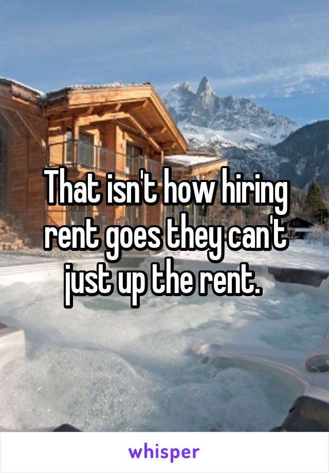 That isn't how hiring rent goes they can't just up the rent. 