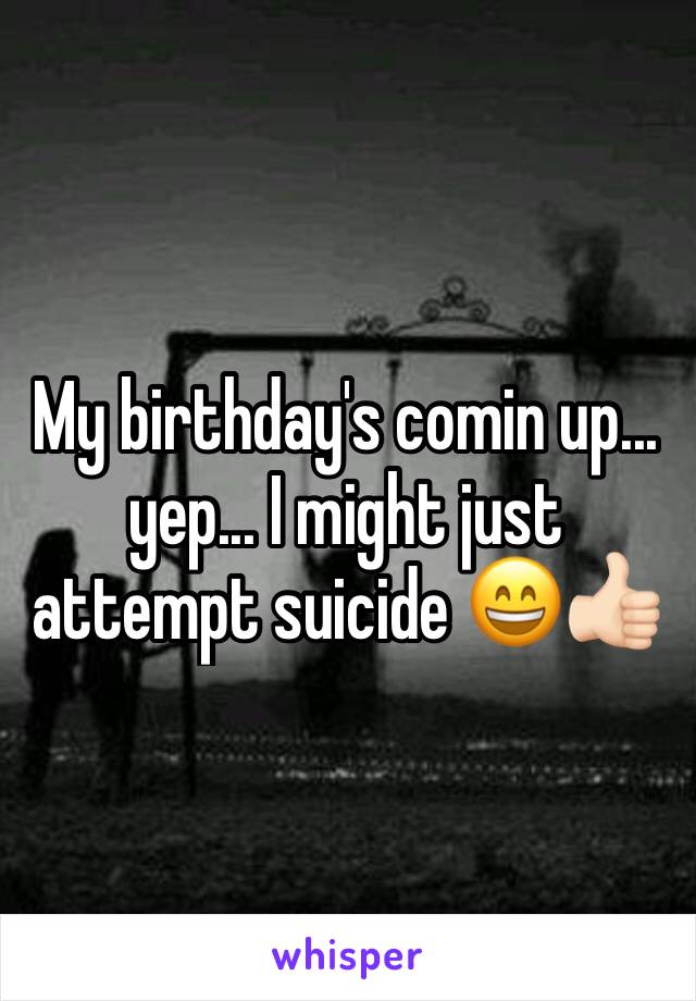 My birthday's comin up... yep... I might just attempt suicide 😄👍🏻