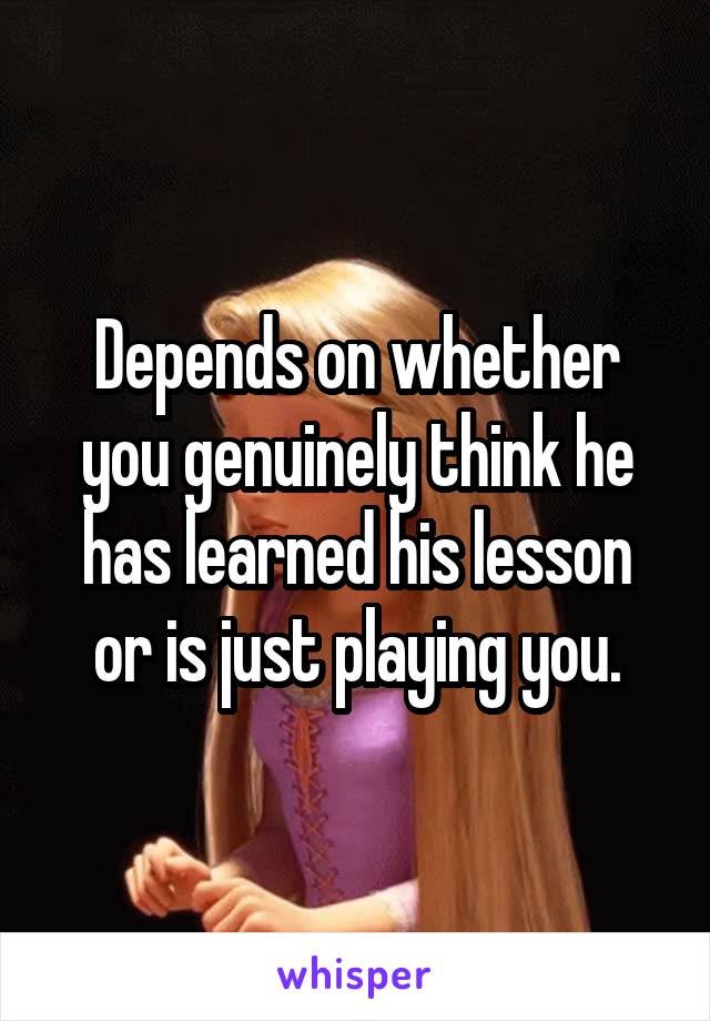 Depends on whether you genuinely think he has learned his lesson or is just playing you.