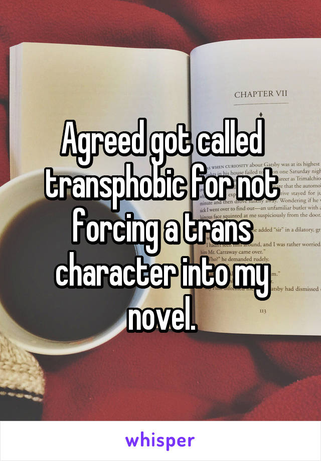 Agreed got called transphobic for not forcing a trans character into my novel.