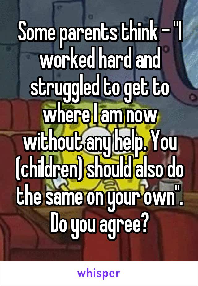 Some parents think - "I worked hard and struggled to get to where I am now without any help. You (children) should also do the same on your own".
Do you agree?
