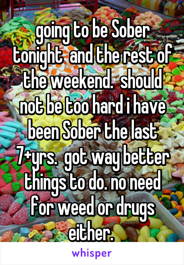 going to be Sober tonight  and the rest of the weekend.  should not be too hard i have been Sober the last 7+yrs.  got way better things to do. no need for weed or drugs either. 