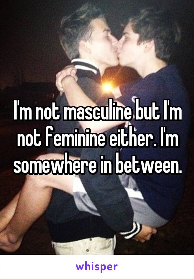 I'm not masculine but I'm not feminine either. I'm somewhere in between.