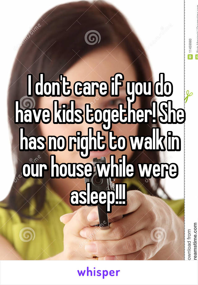 I don't care if you do have kids together! She has no right to walk in our house while were asleep!!! 