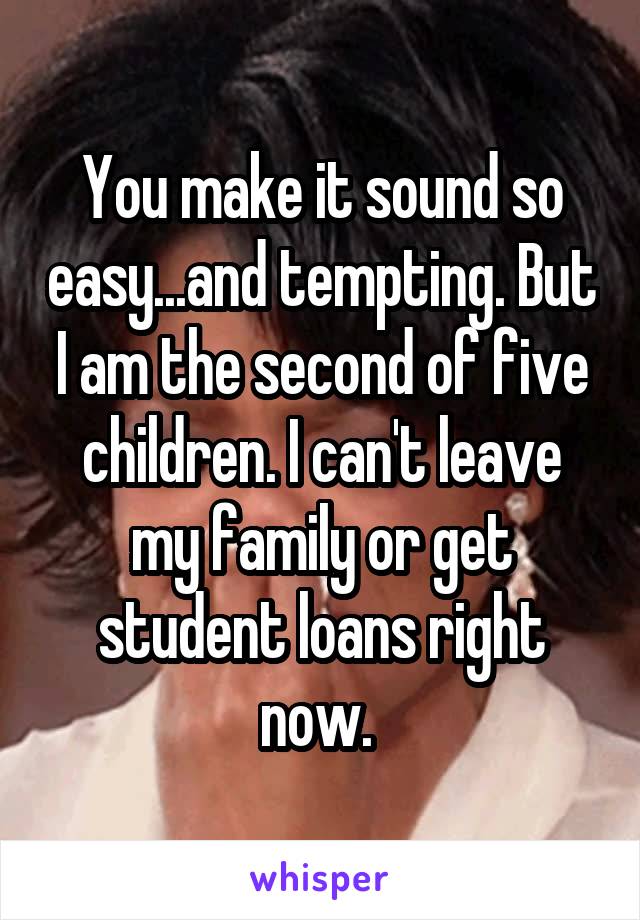 You make it sound so easy...and tempting. But I am the second of five children. I can't leave my family or get student loans right now. 