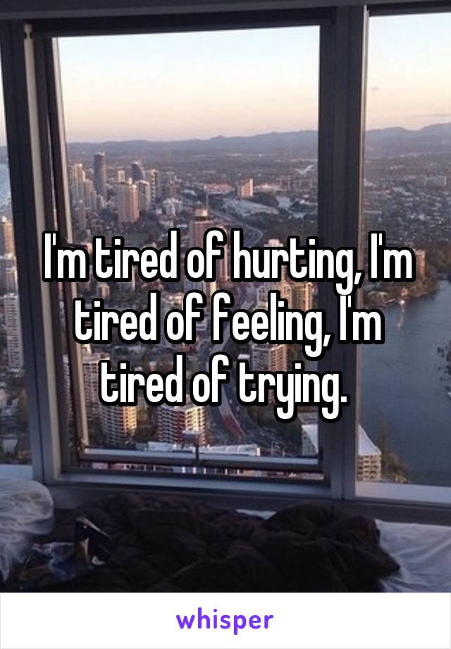 I'm tired of hurting, I'm tired of feeling, I'm tired of trying. 