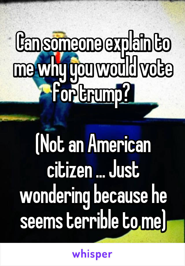 Can someone explain to me why you would vote for trump? 

(Not an American citizen ... Just wondering because he seems terrible to me)