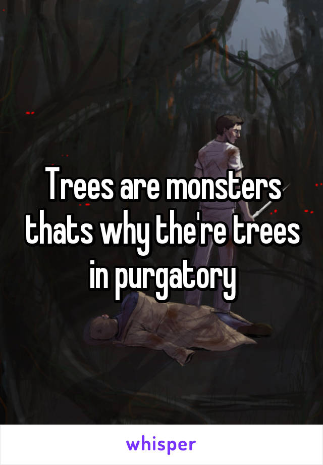 Trees are monsters thats why the're trees in purgatory