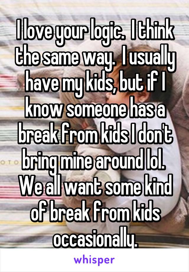 I love your logic.  I think the same way.  I usually have my kids, but if I know someone has a break from kids I don't bring mine around lol.  We all want some kind of break from kids occasionally.