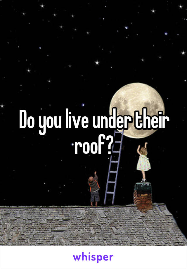 Do you live under their roof?
