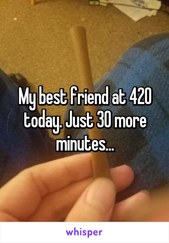 My best friend at 420 today. Just 30 more minutes...