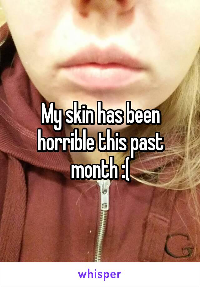 My skin has been horrible this past month :(