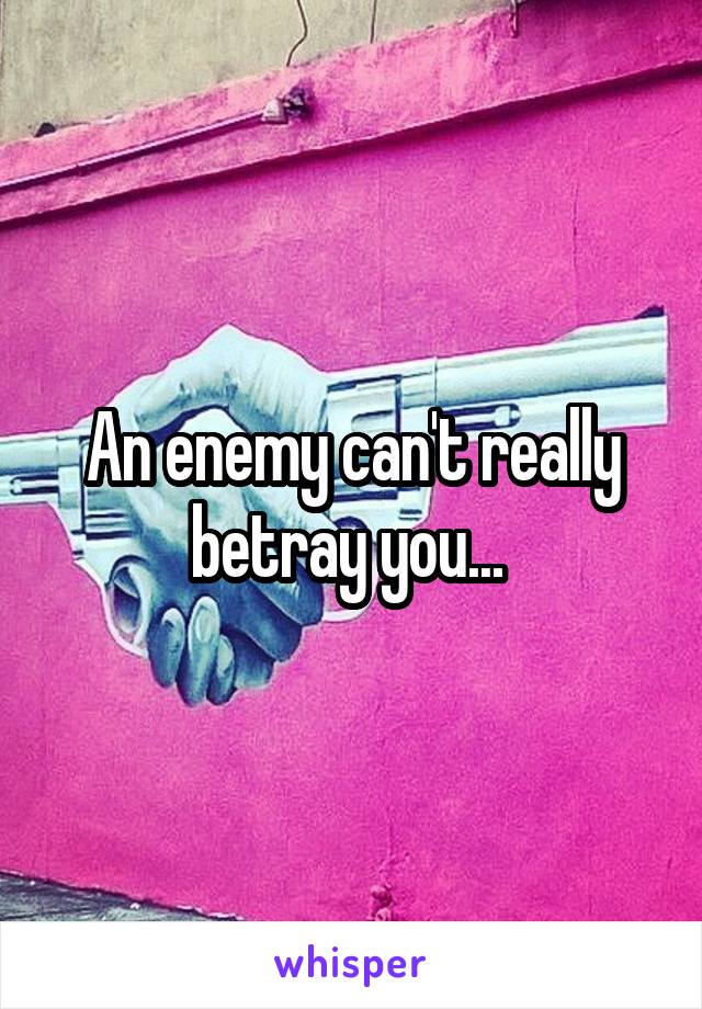 An enemy can't really betray you... 