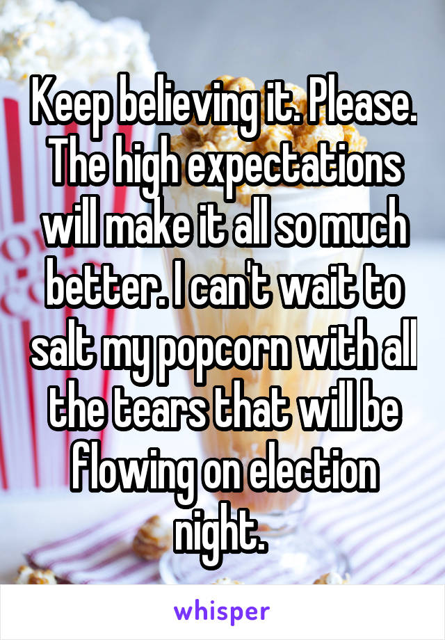 Keep believing it. Please. The high expectations will make it all so much better. I can't wait to salt my popcorn with all the tears that will be flowing on election night. 