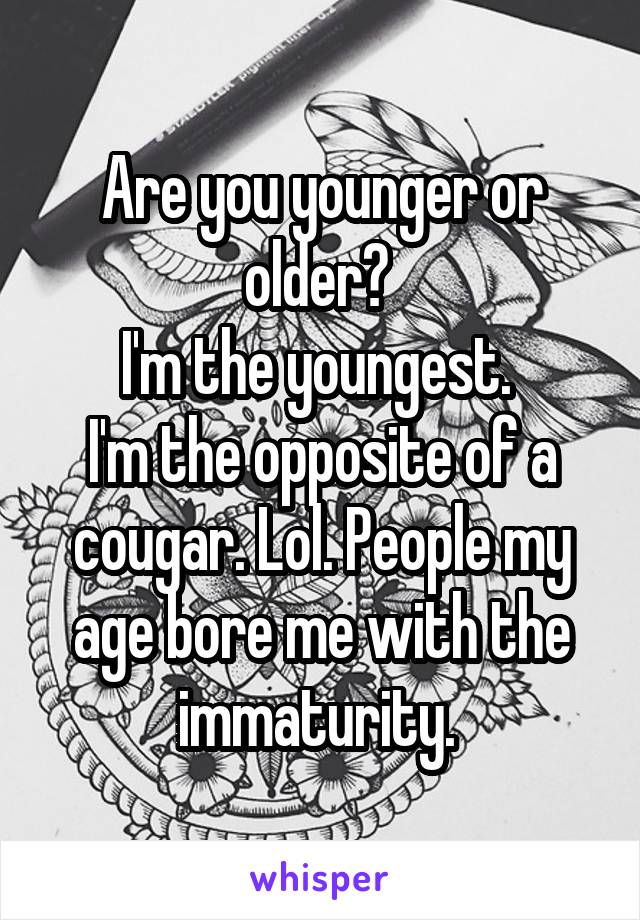 Are you younger or older? 
I'm the youngest. 
I'm the opposite of a cougar. Lol. People my age bore me with the immaturity. 