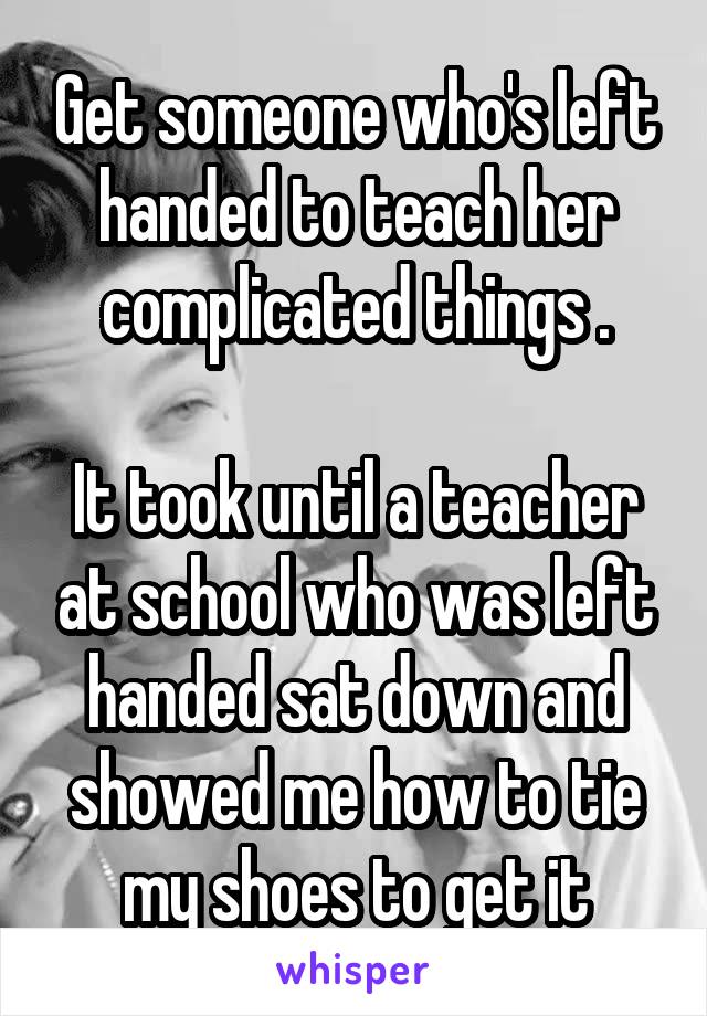 Get someone who's left handed to teach her complicated things .

It took until a teacher at school who was left handed sat down and showed me how to tie my shoes to get it
