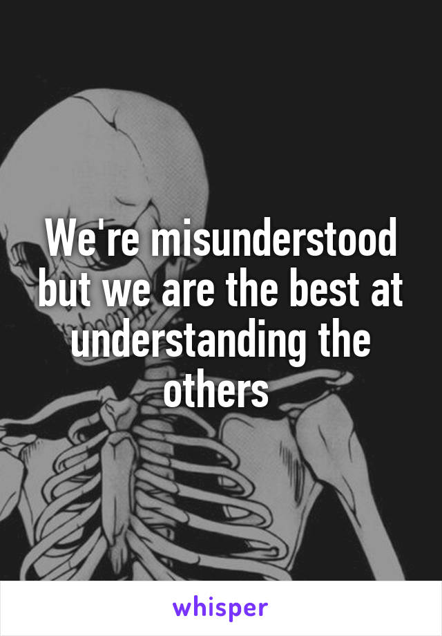We're misunderstood but we are the best at understanding the others 